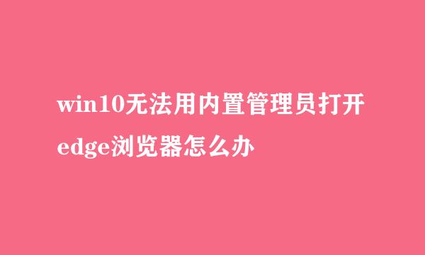 win10无法用内置管理员打开edge浏览器怎么办
