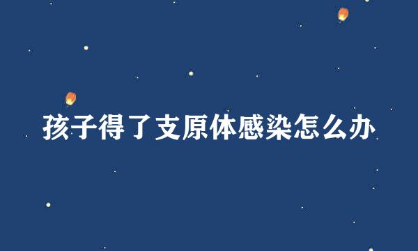 孩子得了支原体感染怎么办