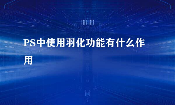 PS中使用羽化功能有什么作用