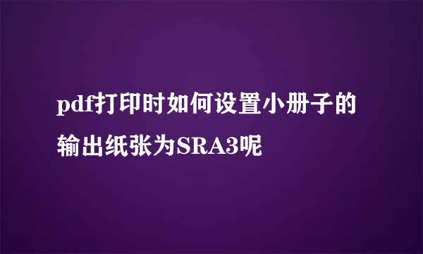 pdf打印时如何设置小册子的输出纸张为SRA3呢
