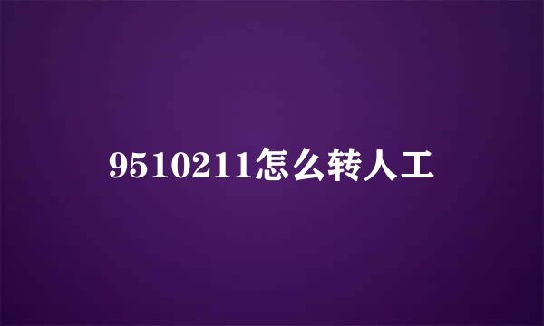 9510211怎么转人工