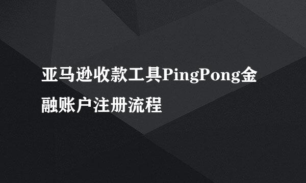 亚马逊收款工具PingPong金融账户注册流程