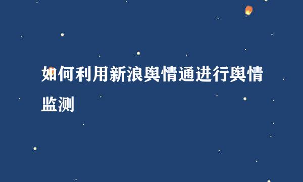 如何利用新浪舆情通进行舆情监测