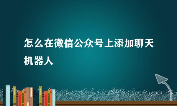 怎么在微信公众号上添加聊天机器人