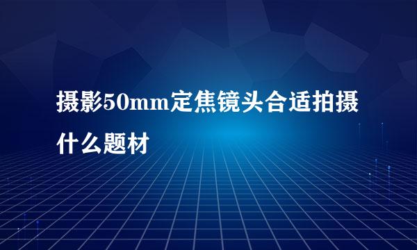 摄影50mm定焦镜头合适拍摄什么题材