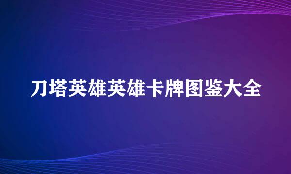 刀塔英雄英雄卡牌图鉴大全