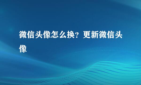 微信头像怎么换？更新微信头像