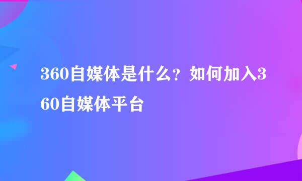 360自媒体是什么？如何加入360自媒体平台