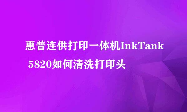 惠普连供打印一体机InkTank 5820如何清洗打印头