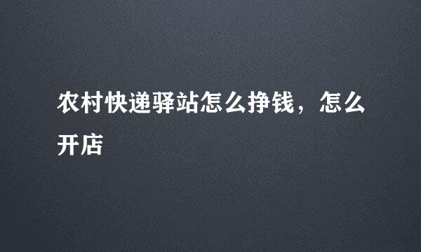 农村快递驿站怎么挣钱，怎么开店