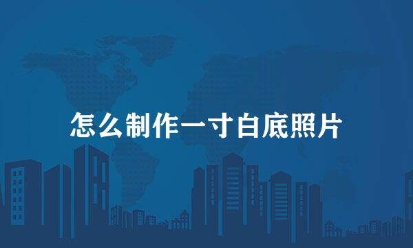 怎么制作一寸白底照片