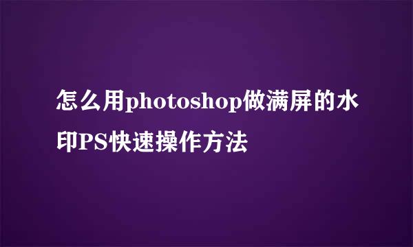 怎么用photoshop做满屏的水印PS快速操作方法