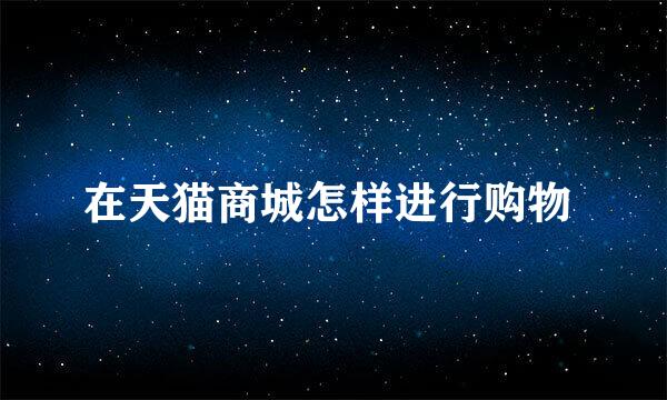在天猫商城怎样进行购物 