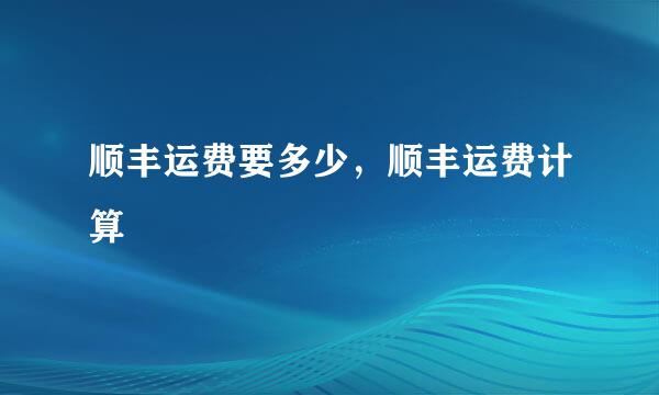 顺丰运费要多少，顺丰运费计算