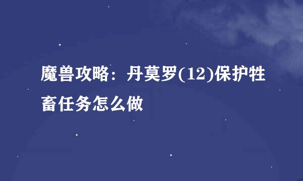 魔兽攻略：丹莫罗(12)保护牲畜任务怎么做