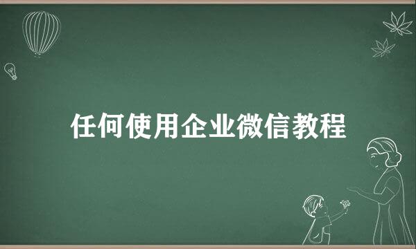任何使用企业微信教程