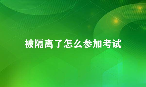被隔离了怎么参加考试