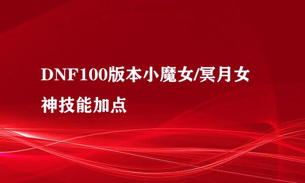 DNF100版本小魔女/冥月女神技能加点