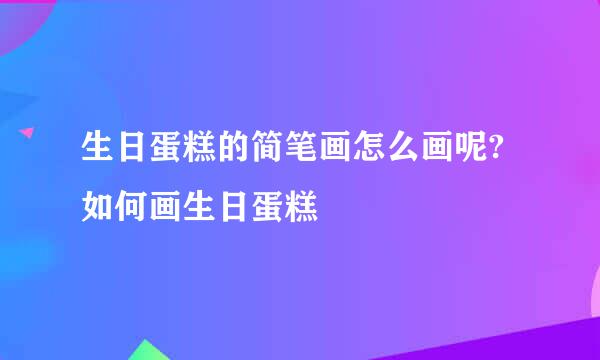 生日蛋糕的简笔画怎么画呢?如何画生日蛋糕