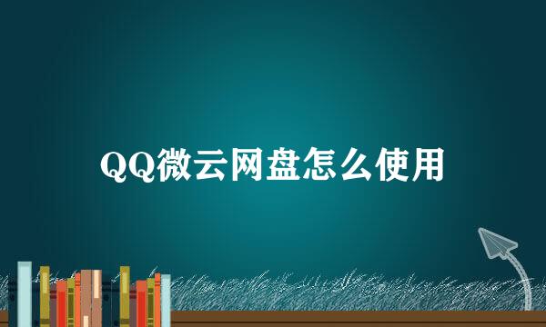 QQ微云网盘怎么使用