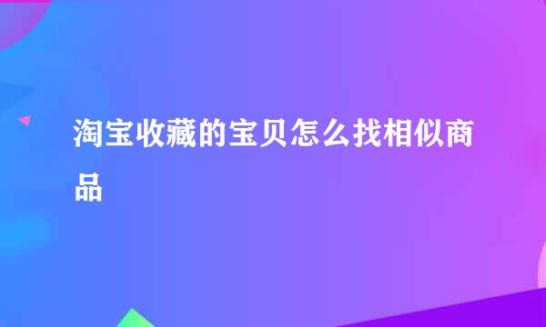 淘宝收藏的宝贝怎么找相似商品