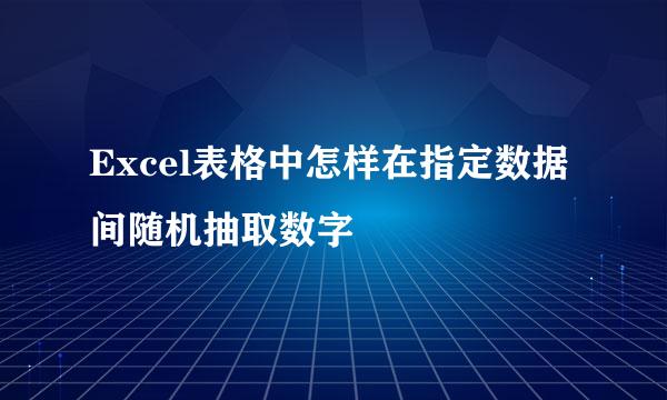 Excel表格中怎样在指定数据间随机抽取数字