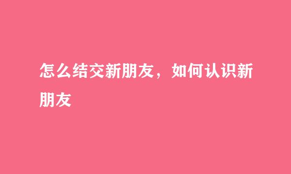 怎么结交新朋友，如何认识新朋友