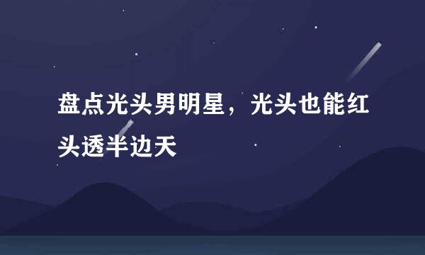 盘点光头男明星，光头也能红头透半边天