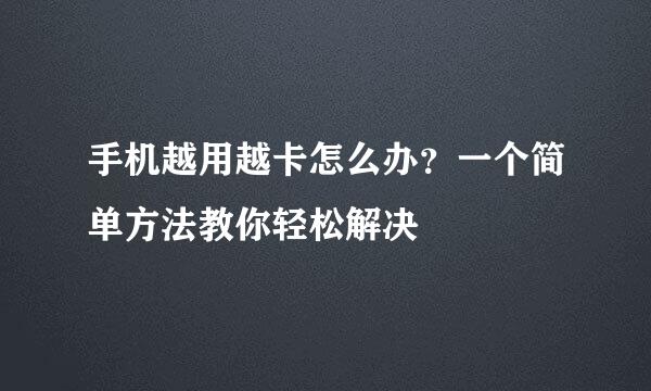 手机越用越卡怎么办？一个简单方法教你轻松解决