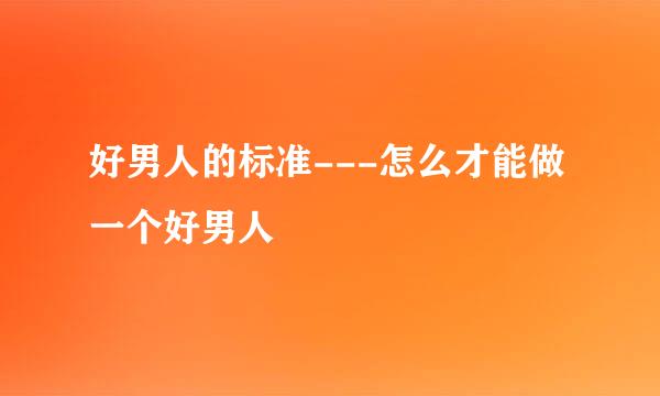 好男人的标准---怎么才能做一个好男人