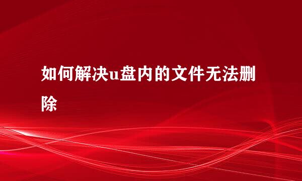 如何解决u盘内的文件无法删除
