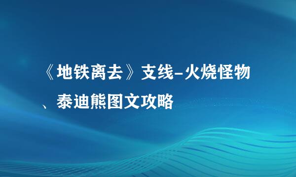 《地铁离去》支线-火烧怪物、泰迪熊图文攻略