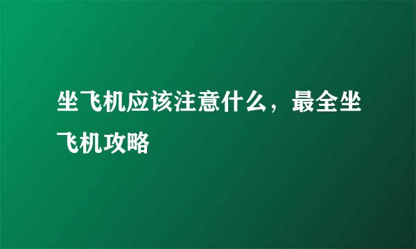 坐飞机应该注意什么，最全坐飞机攻略