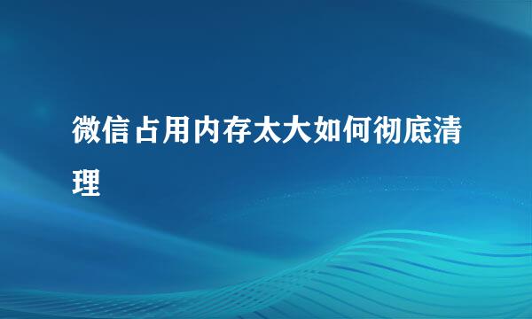 微信占用内存太大如何彻底清理