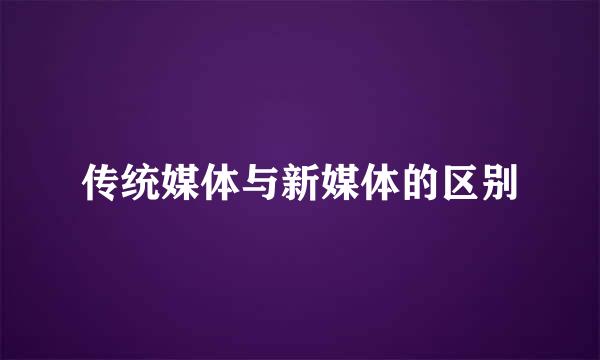 传统媒体与新媒体的区别