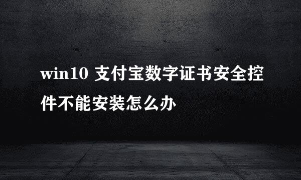 win10 支付宝数字证书安全控件不能安装怎么办