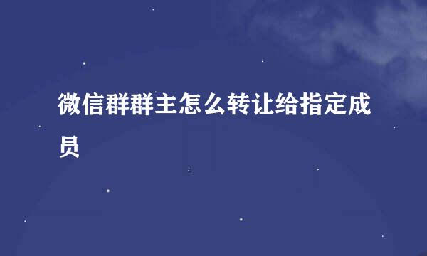 微信群群主怎么转让给指定成员