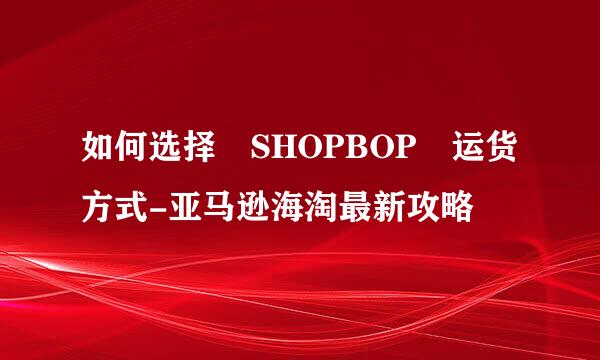 如何选择 SHOPBOP 运货方式-亚马逊海淘最新攻略