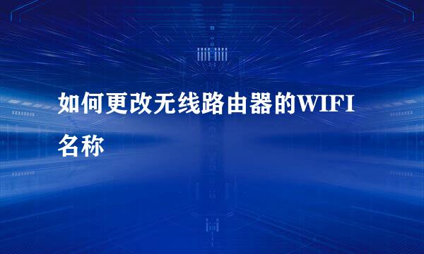 如何更改无线路由器的WIFI名称