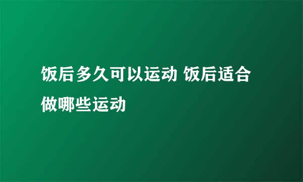 饭后多久可以运动 饭后适合做哪些运动