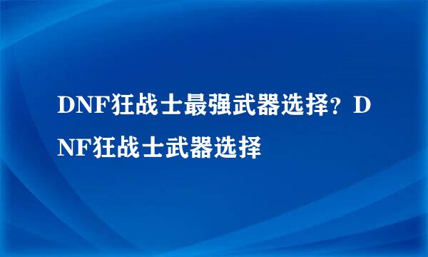 DNF狂战士最强武器选择？DNF狂战士武器选择