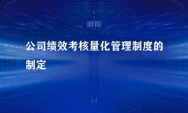 公司绩效考核量化管理制度的制定