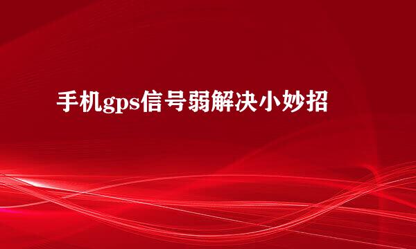手机gps信号弱解决小妙招