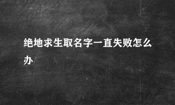 绝地求生取名字一直失败怎么办