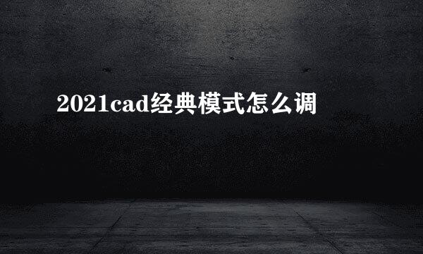 2021cad经典模式怎么调