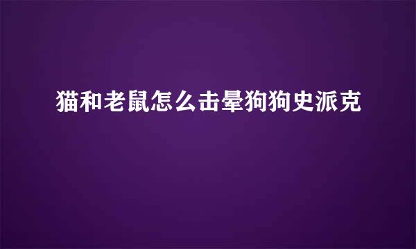 猫和老鼠怎么击晕狗狗史派克