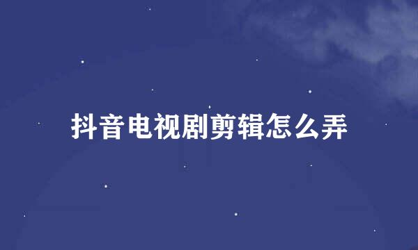 抖音电视剧剪辑怎么弄