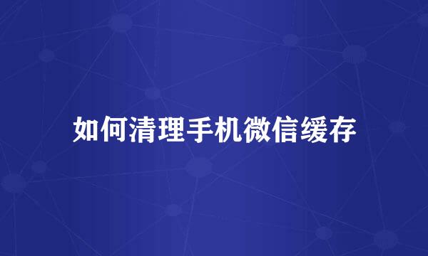如何清理手机微信缓存