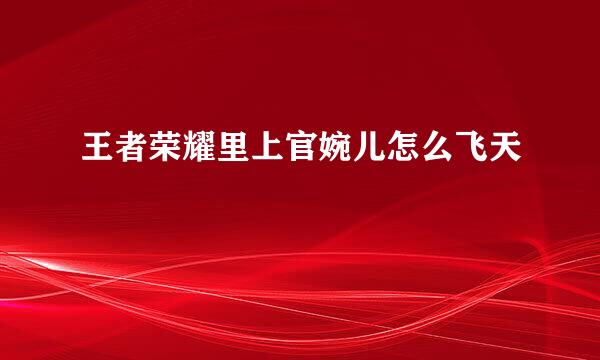 王者荣耀里上官婉儿怎么飞天