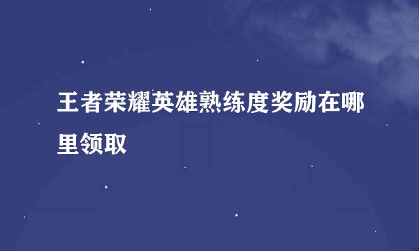 王者荣耀英雄熟练度奖励在哪里领取